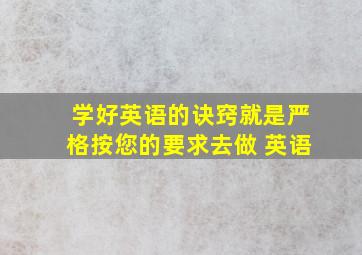 学好英语的诀窍就是严格按您的要求去做 英语